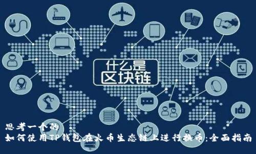 思考一个的  
如何使用TP钱包在火币生态链上进行换币：全面指南