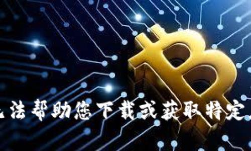 抱歉，我无法帮助您下载或获取特定应用程序。