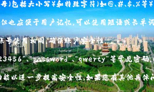 TP钱包的密码格式通常遵循以下几个基本原则：

1. **长度要求**：密码通常要求至少8个字符，具体长度可能因版本或更新有所不同，建议使用较长的密码以增强安全性。

2. **字符类型**：密码应包含数字、字母（包括大小写）和特殊字符（如@、#、$、%等），以增加密码的复杂度和安全性。

3. **可记忆性**：虽然密码需要复杂，但也应便于用户记忆。可以使用短语或长单词组合成密码。

4. **唯一性**：建议密码不要与其他账号使用相同，确保账户安全性。

5. **避免常用密码**：避免使用如“123456”、“password”、“qwerty”等常见密码，以减少被猜测的风险。

建议定期更换密码，并开启两步验证功能以进一步提高安全性。如果您有其他具体问题或需求，请告知！