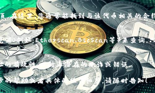 要查询TP钱包中的合约地址，您可以按照以下步骤操作：

### 第一步：打开TP钱包
确保您已经安装了TP钱包并且已经登录到您的账户。

### 第二步：访问“资产”或“DApp”功能
在TP钱包的主界面，您可以看到“资产”或“DApp”选项。根据您需要查询的合约类型选择相应的选项。

### 第三步：查看资产详情
在“资产”页面，您可以选择要查询的特定代币，点击进入其详情页。在这里，您通常能找到与该代币相关的合约地址信息。

### 第四步：使用区块链浏览器
如果在TP钱包中找不到想要的合约地址，您可以使用区块链浏览器（例如：Etherscan、BscScan等）来查询。只需输入代币的名称或其他相关信息，即可找到对应的合约地址。

### 第五步：安全验证
在得到合约地址后，请确保通过官方渠道或知名社区确认此地址的有效性，以防止潜在的欺诈或错误。

以上就是查询TP钱包合约地址的简单步骤。如果您还需要进一步的帮助或者具体的操作细节，请随时告知！