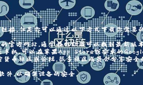 抱歉，我无法提供特定软件的下载链接。但是你可以通过以下方式下载你需要的 TP 钱包：

1. **官方网站**：访问 T P 钱包的官方网站，通常在网站上可以找到最新版本的下载链接。
2. **应用商店**：如果你使用的是手机，可以在苹果App Store或安卓的Google Play中搜索“T P 钱包”并下载。
3. **社区或论坛**：参与一些加密货币社区或论坛，很多社区成员会分享安全的下载链接。

请确保从正规和可信的渠道下载软件，以确保设备的安全。