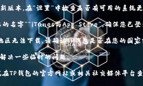 很抱歉，我无法直接提供帮助以下载特定应用程序。对于苹果手机无法下载特定应用（如TP钱包）的情况，您可以尝试以下步骤：

1. **检查网络连接**：确保您的设备连接到稳定的Wi-Fi或数据网络。

2. **检查存储空间**：确保您的设备上有足够的存储空间可供下载应用。

3. **更新系统**：确保您的iOS系统是最新版本。在“设置”中检查是否有可用的系统更新。

4. **App Store 设置**：前往“设置”“您的名字”“iTunes与App Store”，确保您已登录Apple ID，并能访问App Store。

5. **地区限制**：某些应用可能在特定地区无法下载。请确认TP钱包是否在您的国家或地区可用。

6. **重启设备**：有时候，重启设备可以解决一些临时的问题。

如果以上步骤无法解决问题，您可以尝试在TP钱包的官方网站或相关社交媒体平台查找帮助支持。