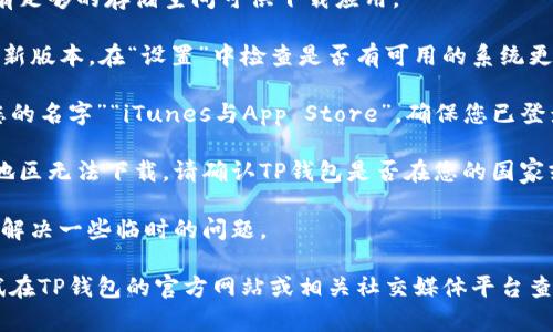 很抱歉，我无法直接提供帮助以下载特定应用程序。对于苹果手机无法下载特定应用（如TP钱包）的情况，您可以尝试以下步骤：

1. **检查网络连接**：确保您的设备连接到稳定的Wi-Fi或数据网络。

2. **检查存储空间**：确保您的设备上有足够的存储空间可供下载应用。

3. **更新系统**：确保您的iOS系统是最新版本。在“设置”中检查是否有可用的系统更新。

4. **App Store 设置**：前往“设置”“您的名字”“iTunes与App Store”，确保您已登录Apple ID，并能访问App Store。

5. **地区限制**：某些应用可能在特定地区无法下载。请确认TP钱包是否在您的国家或地区可用。

6. **重启设备**：有时候，重启设备可以解决一些临时的问题。

如果以上步骤无法解决问题，您可以尝试在TP钱包的官方网站或相关社交媒体平台查找帮助支持。