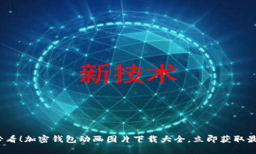 2025必看！加密钱包动画图片下载大全，立即获取最新资源
