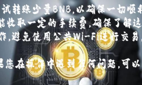要将BNB转入TP钱包，您可以按照以下步骤进行操作。请确保您已拥有TP钱包，并且您的钱包地址和BNB的兑换平台均已准备好。

### 第一步：获取您的TP钱包地址
首先，您需要在TP钱包中获取BNB的接收地址。这是您的钱包账户识别信息，用于接收资金。

步骤详情：
1. 打开您的TP钱包应用。
2. 选择“接收”或“充值”选项，这通常在钱包的主界面上可以找到。
3. 选择“BNB”作为您要接收的币种。系统会自动生成一个独特的接收地址。
4. 复制该地址，以便在下一步中使用。

### 第二步：选择您的转账平台
接下来，您需要确定从哪里发送BNB。常用的平台包括币安（Binance）、火币（Huobi）、Kraken等。

步骤详情：
1. 登录您选择的加密货币交易平台。
2. 找到“提币”或“提现”选项。
3. 在提币页面，选择BNB作为提款的代币。
4. 粘贴您在TP钱包中复制的接收地址。
5. 输入您想转账的数量，确保您遵循转账平台的最低提现额度。

### 第三步：确认和提交转账
确认信息无误后，您可以提交转账请求。

步骤详情：
1. 仔细检查接收地址是否正确，错误的地址可能导致资金丢失。
2. 如果平台需要，输入您的2FA（两步验证）或短信验证码进行身份验证。
3. 提交请求，系统会处理您的转账。

### 第四步：等待转账完成
转账需要时间才能在区块链网络中确认，具体时间取决于网络拥堵情况。

步骤详情：
1. 您可以在交易平台查看转账状态。
2. 通常情况下，转账确认需要几分钟，但在网络繁忙时可能会更长。
3. 一旦交易成功，您应该能够在TP钱包中看到到账的BNB。

### 提示和建议
- **小额测试：** 在进行大额转账之前，可以先尝试转账少量BNB，以确保一切顺利。
- **手续费注意：** 不同平台对于BNB的转账可能收取一定的手续费，确保了解这些信息。
- **安全性：** 始终确保在安全的网络环境下操作，避免使用公共Wi-Fi进行交易。

通过以上步骤，您可以顺利将BNB转入TP钱包。如果您在操作中遇到任何问题，可以查看TP钱包的官方帮助文档或联系客服进行咨询。
