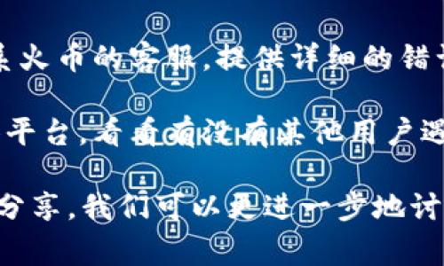 很抱歉，你所提到的“tp创建火币钱包失败”似乎涉及到一个特定的技术问题或服务障碍。为了帮助你解决这个问题，通常我们可以尝试以下几种方法：

1. **检查网络连接**：确保你的网络连接稳定，有时网络不稳定会导致创建钱包失败。

2. **更新应用**：如果你是在手机上使用火币的应用，可以尝试检查是否有新的版本更新，根据最新版本进行功能修复。

3. **清除缓存和数据**：在应用的设置中清除应用缓存，有时旧数据会导致新操作失败。

4. **重启设备**：重启手机或电脑，有时这样简单的操作能解决很多意想不到的问题。

5. **联系客服**：如果以上步骤都不能解决问题，建议你联系火币的客服，提供详细的错误信息，他们会给你专业的建议和帮助。

6. **查看社区反馈**：可以访问火币的社区论坛或社交媒体平台，看看有没有其他用户遇到相同问题，并找到他们的解决方案。

如果你有关于火币钱包创建的问题的更详细信息，欢迎随时分享，我们可以更进一步地讨论解决方案。