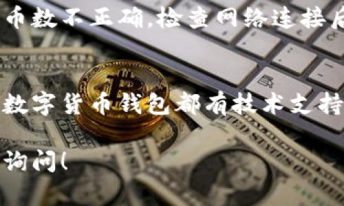 很抱歉，你的钱包里的币没有了，这种情况可能由多种原因引起。以下是一些可能的原因和解决方案，供你参考：

### 1. 交易错误
在进行交易时，有可能因为输入错误或者网络问题导致币未能成功到账。建议你查看交易记录，确保交易确实已完成，并且钱包的地址填写正确。

### 2. 钱包地址问题
确认你在使用钱包时，确保输入的地址是正确的。如果你不小心将币转账到了错误的地址，那么这些币可能无法找回。如果可能的话，联系相关的服务提供商以获取更多帮助。

### 3. 安全问题
账户安全也是一个可能的因素。如果你的钱包被盗，或者电脑/手机感染了恶意软件，可能导致资金被转走。建议你检查设备的安全，更新密码，并启用两步验证，以增加安全性。

### 4. 钱包软件问题
有时候，钱包软件本身可能出现Bug，导致币的数额显示错误。你可以尝试更新钱包软件至最新版本，或者查看开发者的公告，了解是否有类似的问题。

### 5. 网络问题
由于网络连接不稳定，可能导致钱包未能实时同步区块链信息，从而显示币数不正确。检查网络连接后，重启钱包应用，看问题是否解决。

### 6. 其他问题
如果以上方法都无法解决问题，建议你寻找钱包的客服或社区支持。许多数字货币钱包都有技术支持，可以帮助用户解决特定的问题。

希望以上的信息能帮助你找回钱包中的币。如果你有其他问题，欢迎随时询问！