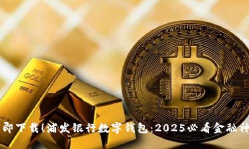 立即下载！浦发银行数字钱包：2025必看金融神器