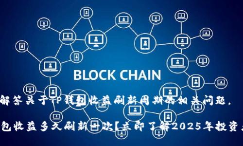 很高兴为你解答关于TP钱包收益刷新周期的相关问题。

### TP钱包收益多久刷新一次？立即了解2025年投资者必看信息！