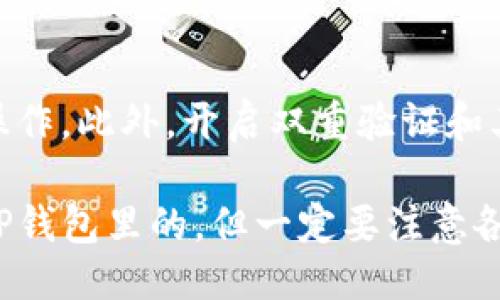 鲸交易所的币能否转到TP钱包里，主要取决于以下几个方面：

1. **支持的币种**：首先，你需要确认鲸交易所内的币种是否被TP钱包所支持。如果鲸交易所交易的币种在TP钱包中有对应的资产，那么一般情况下是可以完成转账的。

2. **转账操作**：如果确认支持，接下来你需要在鲸交易所中进行提现操作。通常情况下，你需要提供TP钱包的地址，并按照交易所的提示进行操作。一定要仔细核对钱包地址，以免出现转账错误。

3. **转账手续费**：在进行转账时，也要注意鲸交易所和TP钱包可能会对转账收取一定的手续费。不同交易所和钱包对不同币种的手续费标准可能会有所不同，因此建议提前了解相关费用。

4. **安全性**：在进行资产转移时，安全性是一个非常关键的因素。确保使用的是官方渠道进行操作，并保持个人账户的安全，避免账户被盗。

以下是一些建议和注意事项，以帮助你更顺利地进行转账：

### 确认币种支持
在进行转账之前，首要任务是确认鲸交易所中的币种是否被TP钱包支持。你可以在TP钱包的官方网站或APP中查看支持的资产列表，确保你准备转出的币种可以在钱包中找到。

### 提取资金步骤
如果确认支持，接下来进行转账。在鲸交易所找到“提现”或“提取”选项，输入TP钱包地址，并注意选择正确的币种。这里需要特别小心，因为在区块链中，一旦转账完成，很难再进行追回。

### 注意手续费
在转账过程中，手续费是一个不可忽视的因素。提前了解鲸交易所的提现手续费和TP钱包的接收费用，以避免在转账过程中产生不必要的损失。

### 安全措施
进行转账操作时，确保使用安全的网络环境，避免在公共场所的开放网络进行敏感操作。此外，开启双重验证和其他安全设置，这样可以降低账户被盗的风险。

总之，只要确认支持的币种并按照正确的步骤进行操作，鲸交易所的币是可以转到TP钱包里的。但一定要注意各项细节，以确保资产的安全和顺利转移。