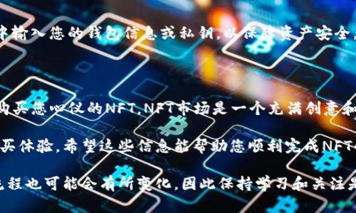 在TP钱包（TokenPocket）中购买NFT（非同质化代币）是一项相对简单的流程。以下是详细的步骤和相关信息，帮助您顺利进行NFT的购买。

一、准备工作

在开始之前，您需要确保自己的TP钱包准备就绪，并且已经充入足够的加密货币，如以太坊（ETH）或其他支持购买NFT的代币。这些代币将用于支付NFT的购买费用和可能的交易费用。

二、下载并安装TP钱包

首先，您需要在手机的应用商店（如Apple Store或Google Play）中搜索“TokenPocket”，下载并安装应用。安装完成后，您可以创建新钱包或导入已有钱包。

三、设置钱包

如果您是首次使用TP钱包，您需要进行钱包设置。这包括创建一个安全的密码和备份助记词。请务必妥善保管您的助记词，因为它是恢复钱包的唯一凭证。

四、充值加密货币

为了购买NFT，您需要确保钱包中有足够的加密货币。您可以通过以下几种方式充值：
ul
    li通过交易所购买加密货币，并转账到您的TP钱包地址。/li
    li通过OTC（场外交易）方式直接购买加密货币，并转入钱包。/li
    li通过钱包内置的充值功能直接购买。/li
/ul

五、连接到NFT市场

购买NFT的下一步是连接到一个支持NFT交易的市场。例如，OpenSea、Rarible、Mintable等。这些平台通常允许您使用TP钱包进行连接。您可以选择在浏览器上访问这些平台的官网，或在TP钱包内寻找相关的NFT市场链接。

六、选择NFT

在市场中浏览可用的NFT。您可以根据不同的类别、价格、艺术家等进行筛选和选择。记得点击NFT以查看详细信息，包括价格、稀有性、创作背景等。

七、购买NFT

一旦您决定购买某个NFT，点击“购买”按钮。系统可能会提示您确认交易。在这一过程中，您需要确保钱包中有足够的代币以支付NFT的价格以及相关的交易费用。点击确认后，TP钱包将执行该交易。

八、查看和管理您的NFT

购买完成后，您可以在TP钱包中查看您的NFT。在TP钱包的界面中，通常会有一个“NFT”选项，点击后您将看到自己持有的所有NFT。您还可以通过该界面管理这些资产，例如转让、出售或者展示。

九、注意安全

在进行NFT交易时，请保持警惕，确保使用可信赖的网站和平台。避免在未经验证的渠道中输入您的钱包信息或私钥，以保障资产安全。

十、总结

通过TP钱包购买NFT的过程相对简单明了。只要您做好准备，熟悉操作步骤，就能够顺利购买您心仪的NFT。NFT市场是一个充满创意和机会的新领域，希望通过这个过程您能享受到乐趣，同时也收获一份独特的数字艺术品。

无论您是资产收藏爱好者，还是数字艺术的追随者，TP钱包都为您提供了直观、安全的购买体验。希望这些信息能帮助您顺利完成NFT的购买，让您在数字艺术的世界中探索更多可能性！

通过以上步骤，您应该能够在TP钱包中成功购买NFT。随着市场的不断发展，NFT的购买流程也可能会有所变化，因此保持学习和关注是非常重要的。
