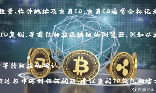 要查看TP钱包（Token Pocket）的交易ID，可以按照以下步骤进行操作：

### 1. 打开TP钱包
首先，确保你的TP钱包已经下载并安装在手机或电脑上，然后打开应用程序。

### 2. 登录钱包
输入你的钱包密码或使用生物识别技术（如指纹识别）登录到你的TP钱包。

### 3. 选择相应的区块链
TP钱包支持多种区块链，例如以太坊、币安智能链等。确保你已选择正确的区块链，这样才能查看相关的交易记录。

### 4. 查找交易记录
- 进入钱包主页，在界面上会有“资产”或“交易记录”的选项，点击进入。
- 在交易记录页面中，你可以看到你过去的所有交易列表，包括发送和接收的交易。

### 5. 查看具体交易
找到你想要查看的具体交易记录，通常会有一个“详情”按钮或图标可供选择。点击该按钮。

### 6. 获取交易ID
在交易的详细信息页面中，你会看到交易的所有相关信息，包括时间、数量、收件地址及交易ID。交易ID通常会标记为“Transaction ID”或“Hash”等。

### 7. 使用区块链浏览器（可选）
如果你需要更详细的信息或想要通过区块链查询该交易，可以将交易ID复制，并前往相应区块链的浏览器，例如以太坊的Etherscan、币安智能链的BscScan等，粘贴交易ID并进行搜索。

### 8. 额外提示
- 确保你输入正确的交易ID，以便找到准确的交易信息。
- 有时网络延迟或区块确认时间可能会影响你交易的状态更新，耐心等待相应的确认。

通过上述步骤，你应该能够顺利找到TP钱包中的交易ID。如果你在操作过程中遇到任何问题，建议查阅TP钱包的官方帮助文档或社区支持。