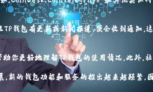 为了获取关于TP钱包的最新动态和上新信息，可以采取以下几种方法：

1. 关注官方渠道
如果你想要第一时间获取TP钱包的新功能、更新或上新信息，最有效的方式就是关注TP钱包的官方网站和社交媒体账号。大多数开发者会在官网上发布最新资讯，包括版本更新、功能上线等信息。例如，Twitter、Telegram和Discord等社交平台都是很好的信息源，开发者通常会在这些平台上发布公告和进行互动。

2. 加入社区论坛
许多用户和开发者会在各种区块链相关的社区论坛上分享关于TP钱包的信息。例如，可以加入 Reddit、Bitcointalk 或者其他专注于加密货币的论坛。在这些地方，你可以读到其他用户的经验分享、问题讨论以及最新消息。

3. 订阅新闻稿
有些加密货币钱包和项目会定期发布新闻稿或者公告，用户可以选择订阅这些邮件通知。这样，你就可以在第一时间内获知所有新功能上线、活动、以及其他相关信息。通常，这些邮件不仅包含更新内容，还可能包含一些关于未来发展的展望。

4. 参加在线活动和AMA
许多加密货币项目包括TP钱包，都会举办在线活动，包括问答（AMA）等。在这些活动中，你可以与团队成员直接沟通，了解更多关于产品的计划和新功能的信息。这种互动不仅能够帮助你了解最新的动态，还能让你更深入地理解TP钱包的功能和使用理念。

5. 使用新闻聚合器和应用
另外，你也可以通过一些区块链新闻网站和应用来获取信息。这些聚合器专门收集与加密货币相关的最新动态，方便用户进行浏览。例如，CoinDesk、CoinTelegraph 和其他类似网站都会报道有关加密货币钱包的新功能和重要新闻。

6. 社交媒体监控
使用社交媒体监控工具，可以帮助你更轻松地找到TP钱包的相关信息。例如，通过 Google Alerts，你可以设置相关的关键词提醒，一旦TP钱包有更新或新闻报道，便会收到通知。这样你就可以第一时间得知所有的新动态。

7. 交流与经验分享
很多时候，用户之间的交流也能成为获取信息的重要途径。参与相关的线上线下活动，与其他用户交流经验、分享使用心得，无疑可以帮助你更好地理解TP钱包的使用情况。此外，社区中的某些活跃用户也会定期分享他们对TP钱包的看法和使用心得，了解这些内容可以帮助你更快地掌握钱包的动态。

通过上述方法，你可以有效地获取TP钱包的最新资讯，确保自己在这个快速发展的行业中始终保持更新。随着加密货币技术的不断发展，新的钱包功能和服务的推出越来越频繁，因此不仅要保持信息的敏感性，还要不断学习和适应新的变化。