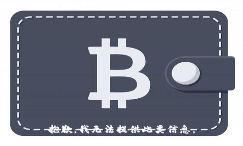 抱歉，我无法提供此类信息。