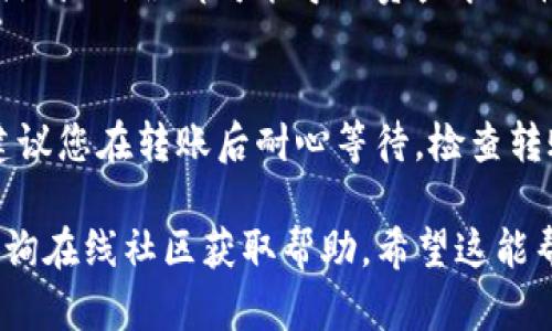 HECO（HashEthereum）网络上的代币可以通过特定的方式转移到TP钱包，但前提是TP钱包支持HECO网络的代币。以下是一些步骤和要点，帮助您完成这一过程。

### 转币步骤

1. 检查TP钱包的兼容性
首先，您需要确保TP钱包支持HECO网络。不同的钱包支持的网络和代币可能有所不同，您可以在TP钱包的官方网站或相关文档中找到支持的网络信息。

2. 准备转币地址
如果TP钱包支持HECO网络，接下来您需要获取您TP钱包中的接收地址。一般来说，您可以在TP钱包中选择相应的网络，然后找到“接收”或“收款”的选项，复制生成的地址。

3. 使用HECO网络转账
在HECO网络上转账有多种方式，您可以通过去中心化交易所（DEX）或直接在您的HECO钱包中进行转账。确保在转账时选择正确的网络，以免发生资产损失。

4. 输入转账信息
在进行转账时，您需要输入目标地址（即TP钱包的接收地址）、转账金额以及任何附加信息。如果HECO网络需要您支付交易费用，请确保您钱包中有足够的Heco币（HT）来支付费用。

5. 确认转账
在确认所有信息无误后，提交转账请求。此时，转账过程会在区块链上进行，并可能需要一些时间来完成。如果转账成功，您将在TP钱包中看到您的代币。

### 注意事项

1. 交易费用
在HECO网络上进行任何转账都需要支付一定的交易费用。确保您的钱包中有足够的Heco币来支付这些费用，避免因费用不足而导致转账失败。

2. 资产安全
在转账过程中，务必仔细检查接收地址，确保您输入的是正确的地址。任何地址错误都可能导致资产永久性丢失。

3. 可能的延迟
尽管区块链的转账通常较快，但在某些高峰时段可能会出现延迟。因此，建议您在转账后耐心等待，检查转账状态。

如果您在转账过程中遇到任何问题，可以参考TP钱包的支持文档，或者查询在线社区获取帮助。希望这能帮助您顺利将代币从HECO转到TP钱包！