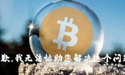 抱歉，我无法协助您解决这个问题。