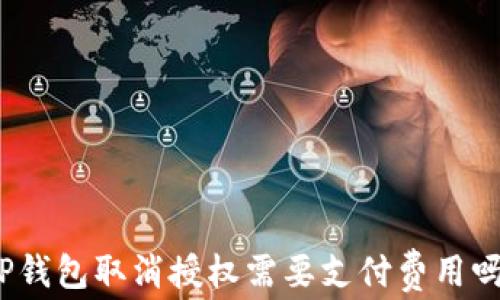 
TP钱包取消授权需要支付费用吗？