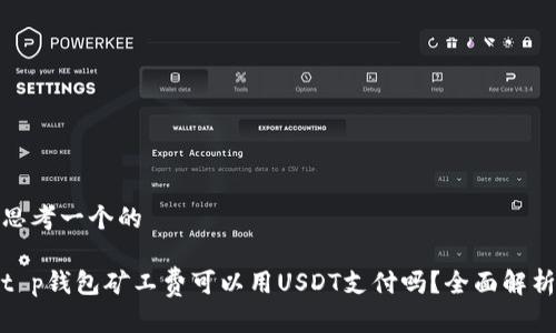 思考一个的

t p钱包矿工费可以用USDT支付吗？全面解析