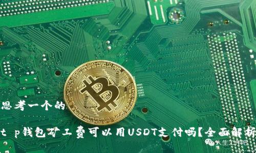 思考一个的

t p钱包矿工费可以用USDT支付吗？全面解析